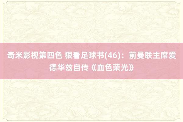 奇米影视第四色 狠看足球书(46)：前曼联主席爱德华兹自传《血色荣光》