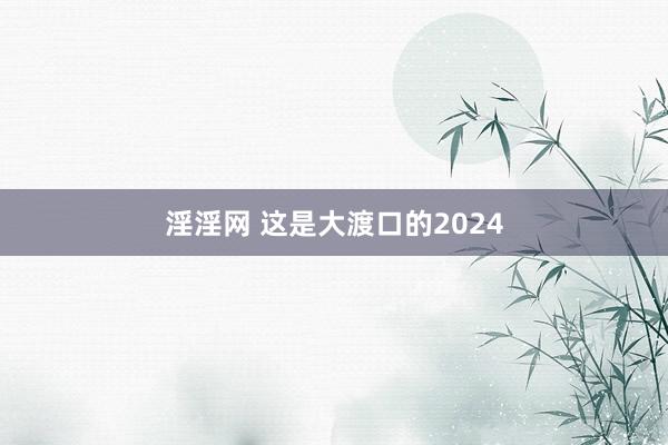 淫淫网 这是大渡口的2024