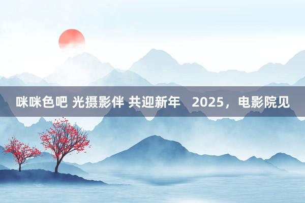 咪咪色吧 光摄影伴 共迎新年   2025，电影院见