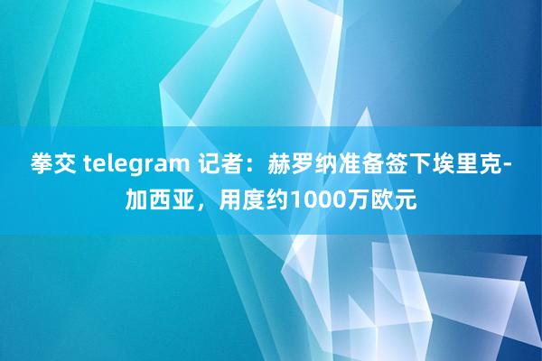 拳交 telegram 记者：赫罗纳准备签下埃里克-加西亚，用度约1000万欧元