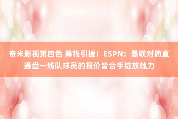 奇米影视第四色 筹钱引援！ESPN：曼联对简直通盘一线队球员的报价皆合手绽放魄力