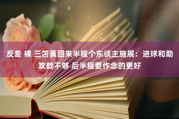 反差 裸 三笘薰回来半程个东谈主施展：进球和助攻数不够 后半程要作念的更好