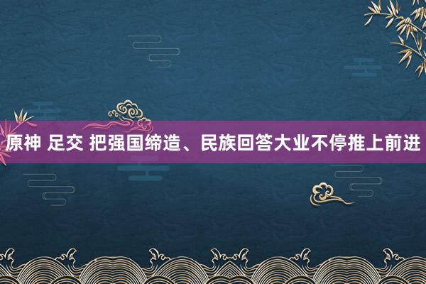 原神 足交 把强国缔造、民族回答大业不停推上前进