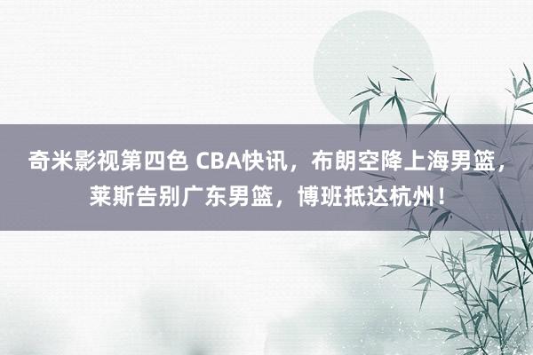 奇米影视第四色 CBA快讯，布朗空降上海男篮，莱斯告别广东男篮，博班抵达杭州！