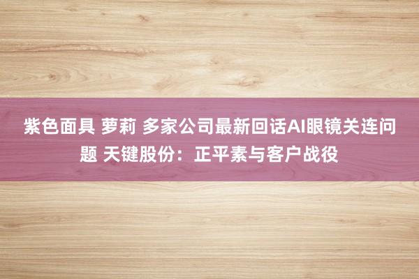 紫色面具 萝莉 多家公司最新回话AI眼镜关连问题 天键股份：正平素与客户战役