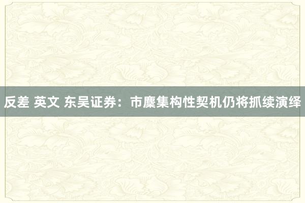 反差 英文 东吴证券：市麇集构性契机仍将抓续演绎