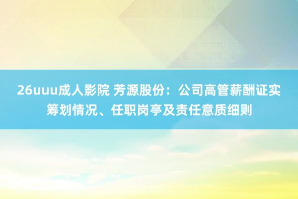 26uuu成人影院 芳源股份：公司高管薪酬证实筹划情况、任职岗亭及责任意质细则