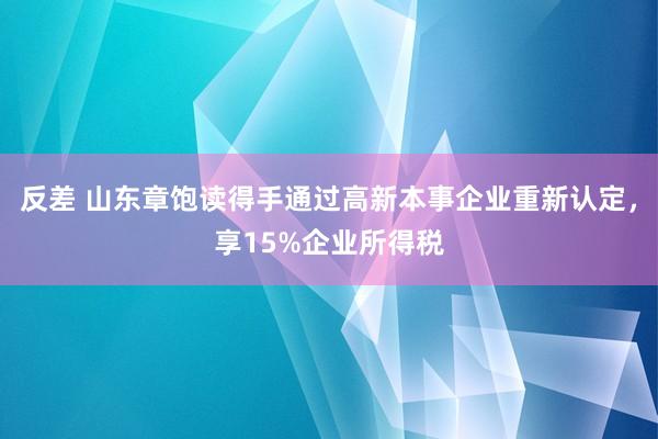 反差 山东章饱读得手通过高新本事企业重新认定，享15%企业所得税