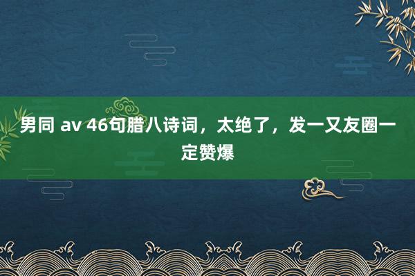 男同 av 46句腊八诗词，太绝了，发一又友圈一定赞爆