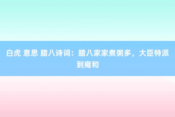 白虎 意思 腊八诗词：腊八家家煮粥多，大臣特派到雍和