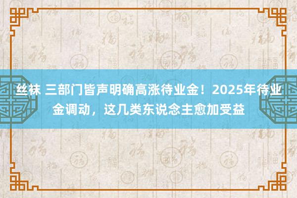 丝袜 三部门皆声明确高涨待业金！2025年待业金调动，这几类东说念主愈加受益