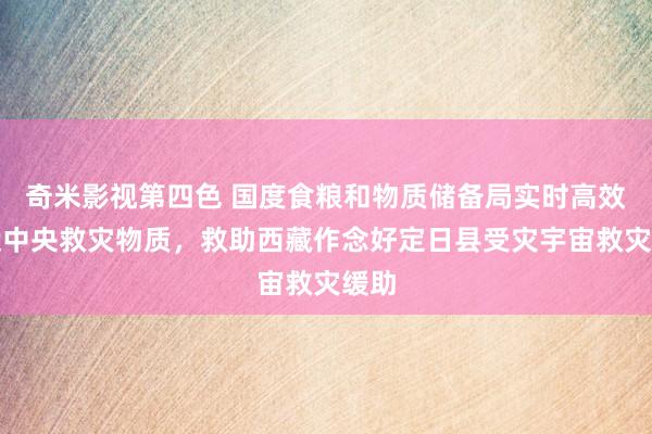 奇米影视第四色 国度食粮和物质储备局实时高效调运中央救灾物质，救助西藏作念好定日县受灾宇宙救灾缓助