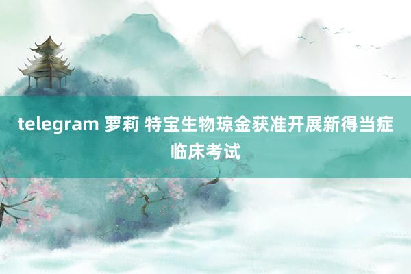 telegram 萝莉 特宝生物琼金获准开展新得当症临床考试