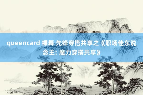 queencard 裸舞 先锋穿搭共享之《职场佳东说念主: 魔力穿搭共享》