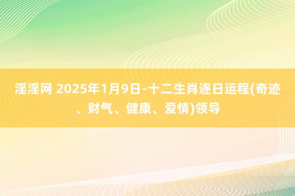 淫淫网 2025年1月9日-十二生肖逐日运程(奇迹、财气、健康、爱情)领导