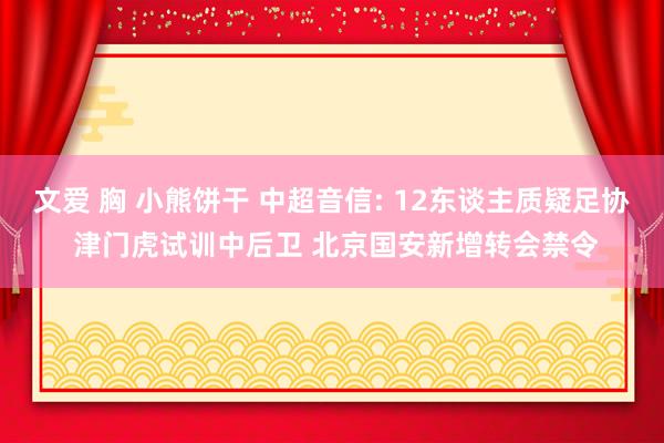 文爱 胸 小熊饼干 中超音信: 12东谈主质疑足协 津门虎试训中后卫 北京国安新增转会禁令