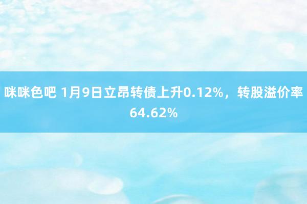 咪咪色吧 1月9日立昂转债上升0.12%，转股溢价率64.62%