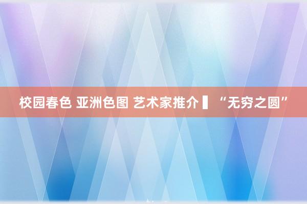 校园春色 亚洲色图 艺术家推介 ▍“无穷之圆”