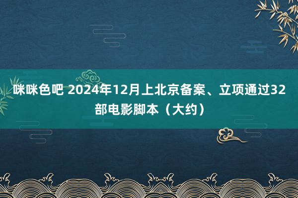 咪咪色吧 2024年12月上北京备案、立项通过32部电影脚本（大约）