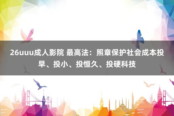 26uuu成人影院 最高法：照章保护社会成本投早、投小、投恒久、投硬科技