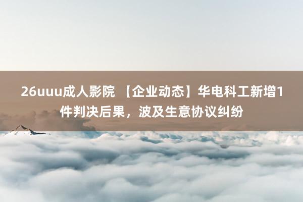 26uuu成人影院 【企业动态】华电科工新增1件判决后果，波及生意协议纠纷