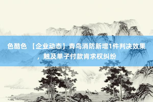 色酷色 【企业动态】青鸟消防新增1件判决效果，触及单子付款肯求权纠纷