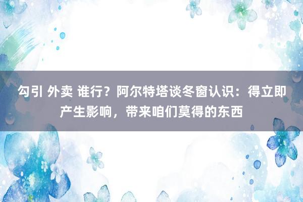 勾引 外卖 谁行？阿尔特塔谈冬窗认识：得立即产生影响，带来咱们莫得的东西