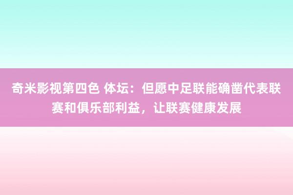 奇米影视第四色 体坛：但愿中足联能确凿代表联赛和俱乐部利益，让联赛健康发展