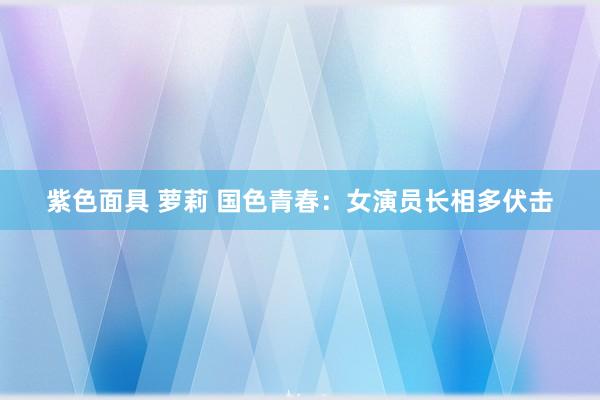 紫色面具 萝莉 国色青春：女演员长相多伏击