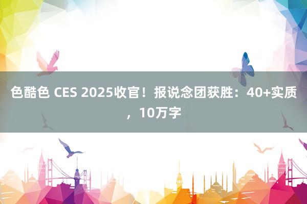 色酷色 CES 2025收官！报说念团获胜：40+实质，10万字