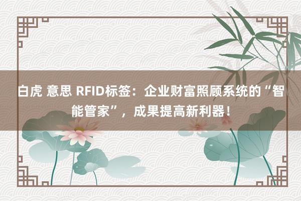 白虎 意思 RFID标签：企业财富照顾系统的“智能管家”，成果提高新利器！