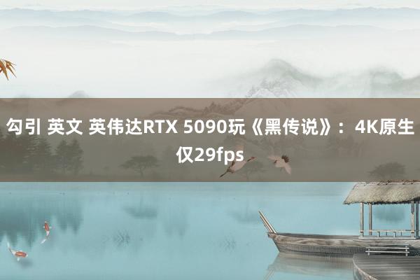 勾引 英文 英伟达RTX 5090玩《黑传说》：4K原生仅29fps