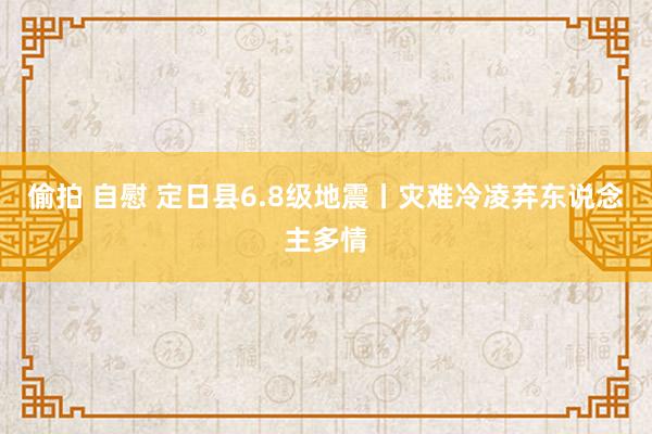 偷拍 自慰 定日县6.8级地震丨灾难冷凌弃东说念主多情