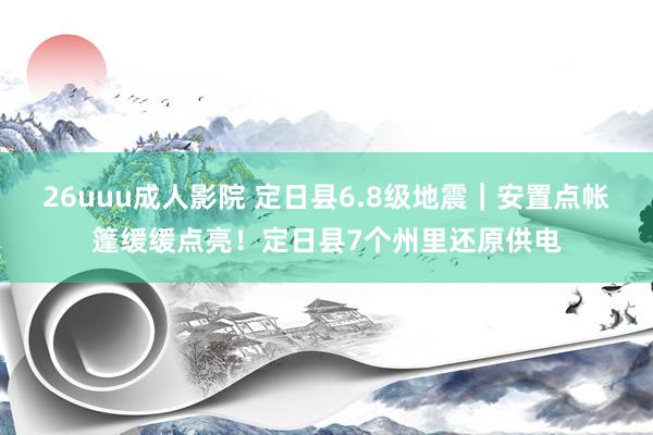 26uuu成人影院 定日县6.8级地震｜安置点帐篷缓缓点亮！定日县7个州里还原供电