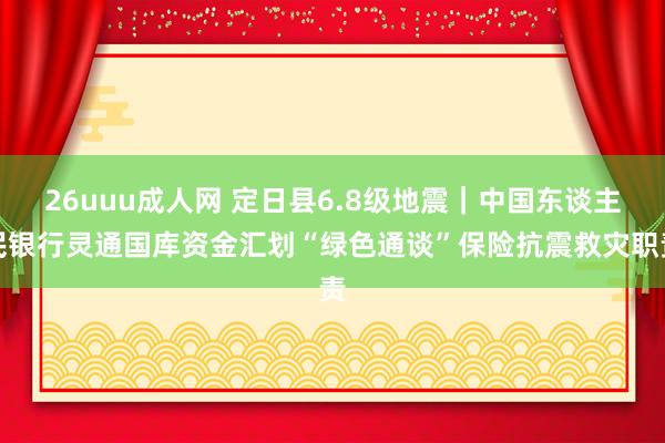 26uuu成人网 定日县6.8级地震｜中国东谈主民银行灵通国库资金汇划“绿色通谈”保险抗震救灾职责