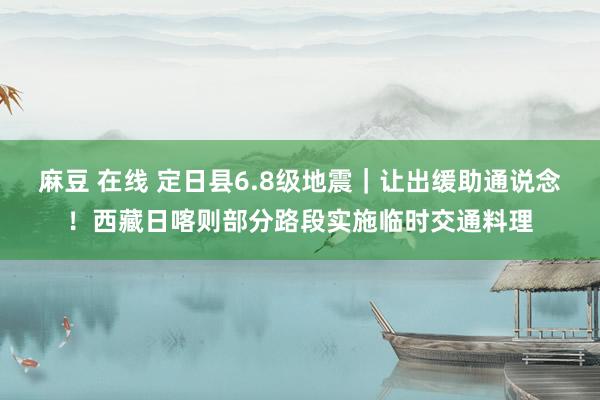 麻豆 在线 定日县6.8级地震｜让出缓助通说念！西藏日喀则部分路段实施临时交通料理