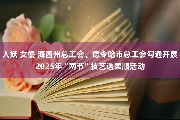 人妖 女優 海西州总工会、德令哈市总工会勾通开展2025年“两节”技艺送柔顺活动