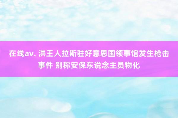 在线av. 洪王人拉斯驻好意思国领事馆发生枪击事件 别称安保东说念主员物化