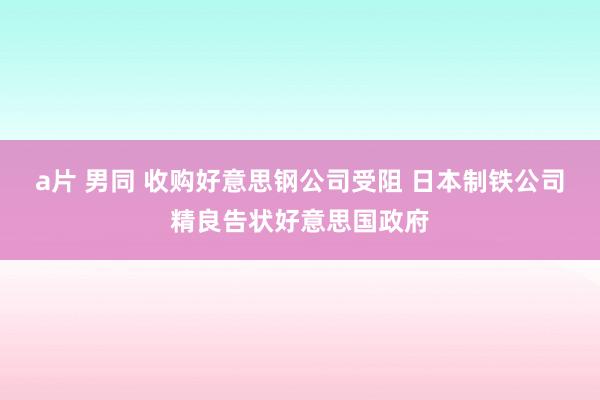 a片 男同 收购好意思钢公司受阻 日本制铁公司精良告状好意思国政府