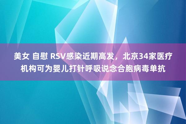 美女 自慰 RSV感染近期高发，北京34家医疗机构可为婴儿打针呼吸说念合胞病毒单抗