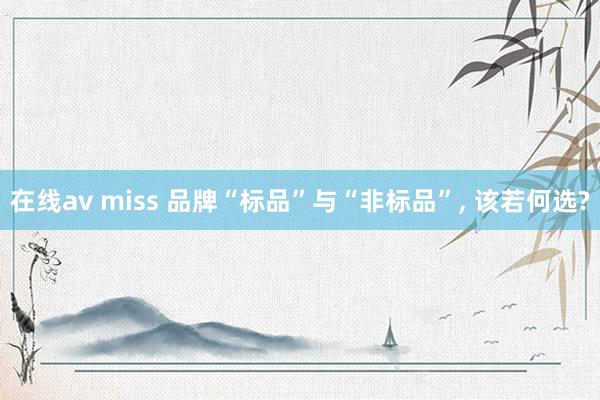 在线av miss 品牌“标品”与“非标品”， 该若何选?