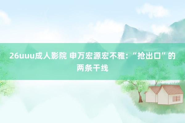 26uuu成人影院 申万宏源宏不雅: “抢出口”的两条干线