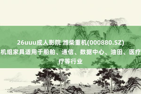 26uuu成人影院 潍柴重机(000880.SZ)：发电机组家具适用于船舶、通信、数据中心、油田、医疗等行业