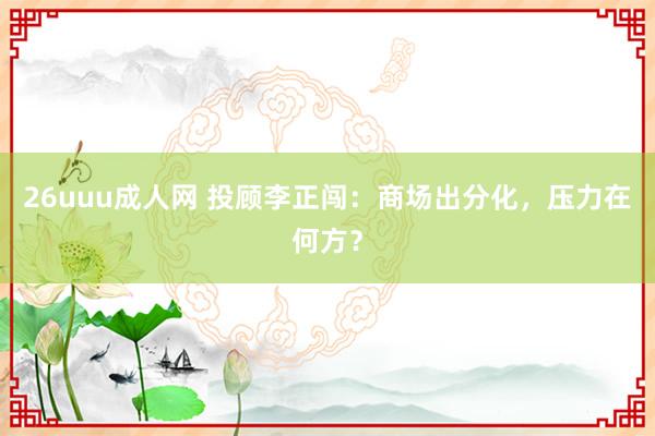 26uuu成人网 投顾李正闯：商场出分化，压力在何方？