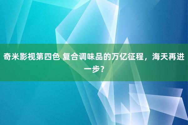 奇米影视第四色 复合调味品的万亿征程，海天再进一步？