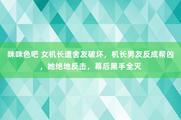 咪咪色吧 女机长遭舍友破坏，机长男友反成帮凶，她绝地反击，幕后黑手全灭