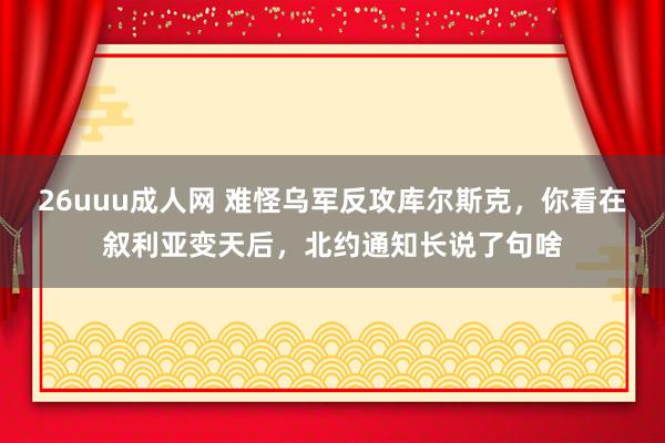 26uuu成人网 难怪乌军反攻库尔斯克，你看在叙利亚变天后，北约通知长说了句啥