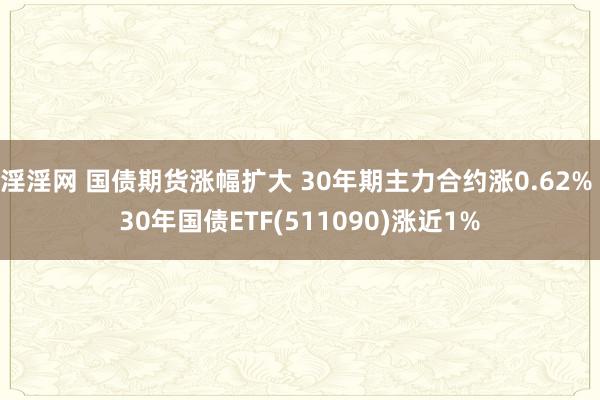 淫淫网 国债期货涨幅扩大 30年期主力合约涨0.62% 30年国债ETF(511090)涨近1%