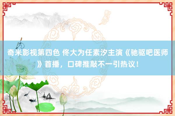 奇米影视第四色 佟大为任素汐主演《驰驱吧医师》首播，口碑推敲不一引热议！