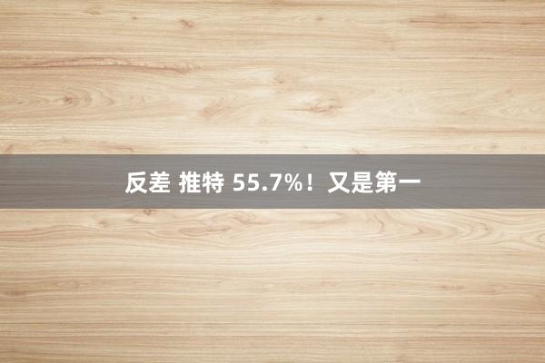 反差 推特 55.7%！又是第一